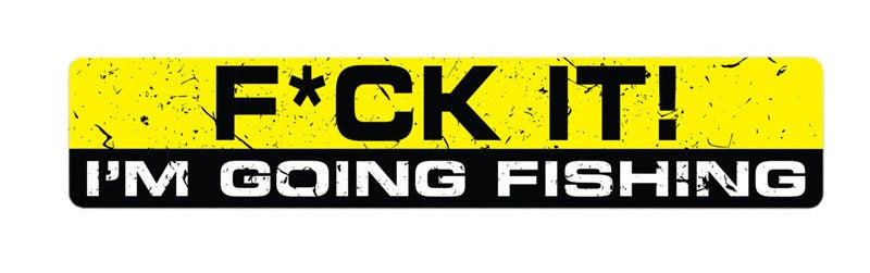 F*CK IT - I AM GOING FISHING' ~Decal